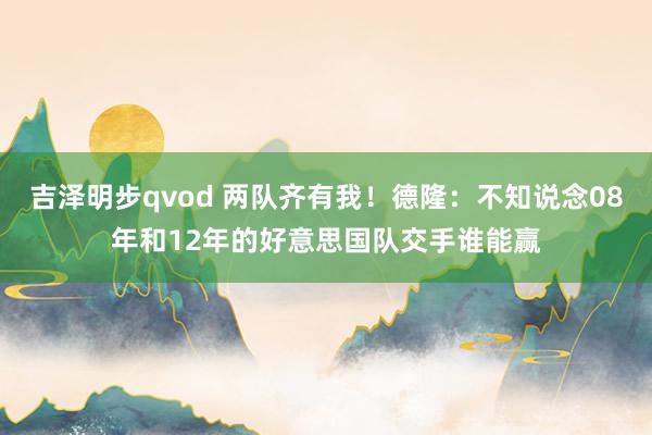 吉泽明步qvod 两队齐有我！德隆：不知说念08年和12年的好意思国队交手谁能赢