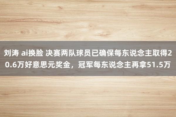 刘涛 ai换脸 决赛两队球员已确保每东说念主取得20.6万好意思元奖金，冠军每东说念主再拿51.5万