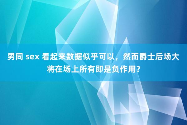 男同 sex 看起来数据似乎可以，然而爵士后场大将在场上所有即是负作用？