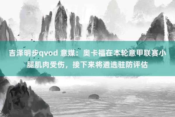 吉泽明步qvod 意媒：奥卡福在本轮意甲联赛小腿肌肉受伤，接下来将遴选驻防评估