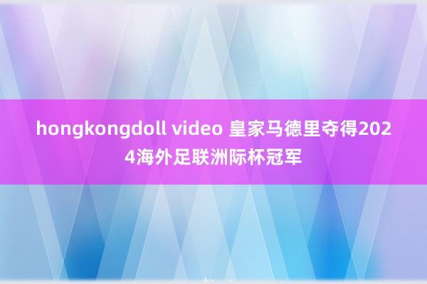 hongkongdoll video 皇家马德里夺得2024海外足联洲际杯冠军