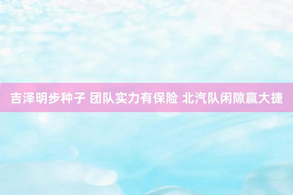 吉泽明步种子 团队实力有保险 北汽队闲隙赢大捷