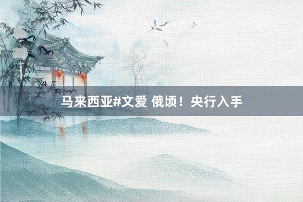马来西亚#文爱 俄顷！央行入手