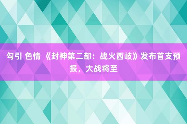 勾引 色情 《封神第二部：战火西岐》发布首支预报，大战将至