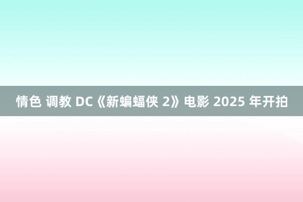情色 调教 DC《新蝙蝠侠 2》电影 2025 年开拍