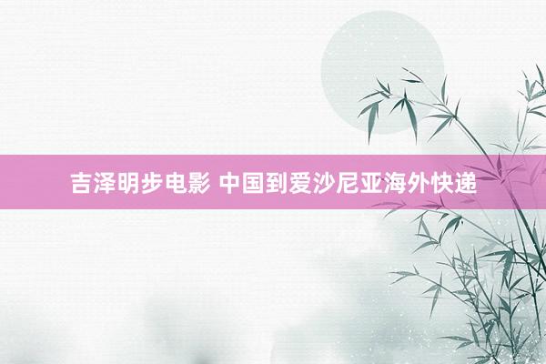 吉泽明步电影 中国到爱沙尼亚海外快递
