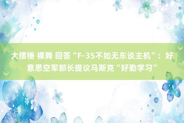大摆锤 裸舞 回答“F-35不如无东谈主机”：好意思空军部长提议马斯克“好勤学习”