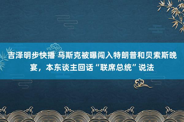 吉泽明步快播 马斯克被曝闯入特朗普和贝索斯晚宴，本东谈主回话“联席总统”说法