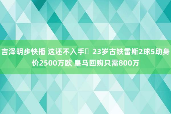 吉泽明步快播 这还不入手❓23岁古铁雷斯2球5助身价2500万欧 皇马回购只需800万