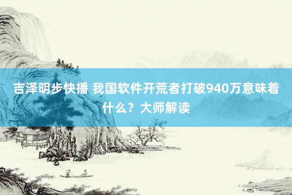 吉泽明步快播 我国软件开荒者打破940万意味着什么？大师解读