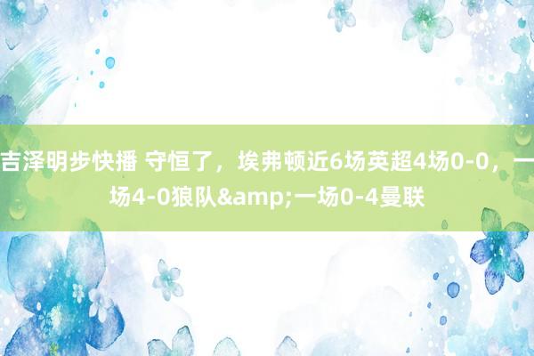 吉泽明步快播 守恒了，埃弗顿近6场英超4场0-0，一场4-0狼队&一场0-4曼联