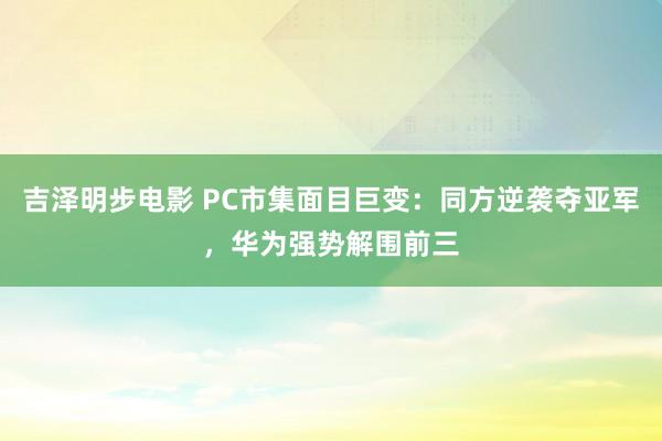 吉泽明步电影 PC市集面目巨变：同方逆袭夺亚军，华为强势解围前三