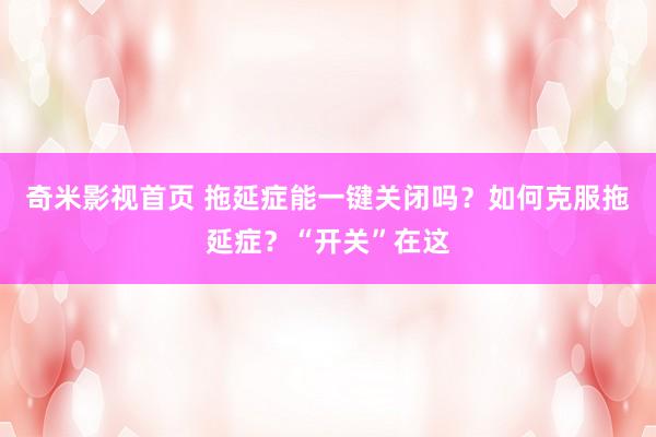 奇米影视首页 拖延症能一键关闭吗？如何克服拖延症？“开关”在这