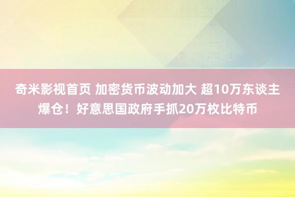 奇米影视首页 加密货币波动加大 超10万东谈主爆仓！好意思国政府手抓20万枚比特币