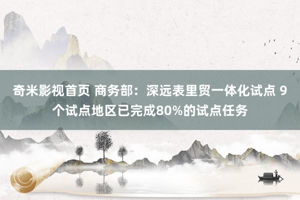 奇米影视首页 商务部：深远表里贸一体化试点 9个试点地区已完成80%的试点任务