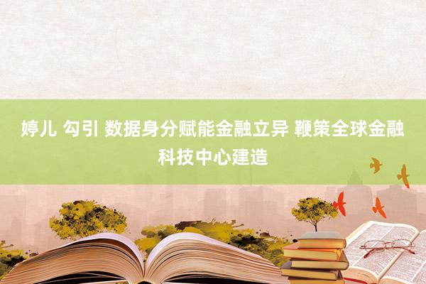 婷儿 勾引 数据身分赋能金融立异 鞭策全球金融科技中心建造