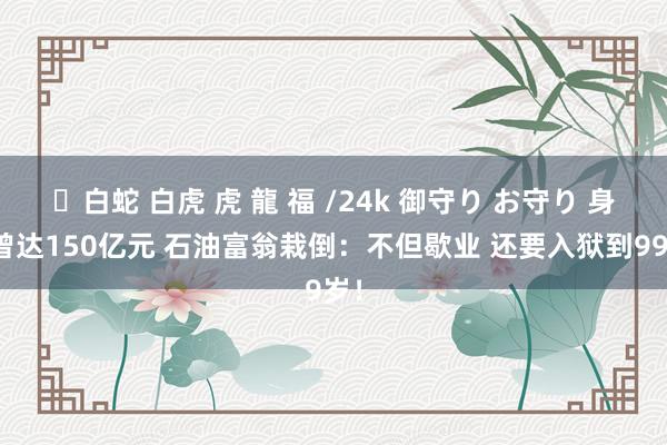 ✨白蛇 白虎 虎 龍 福 /24k 御守り お守り 身家曾达150亿元 石油富翁栽倒：不但歇业 还要入狱到99岁！