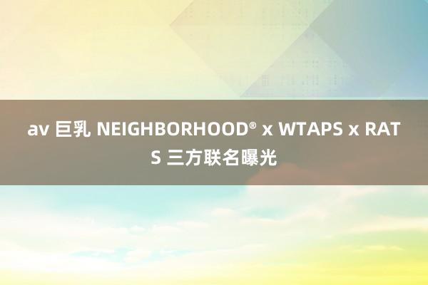 av 巨乳 NEIGHBORHOOD® x WTAPS x RATS 三方联名曝光