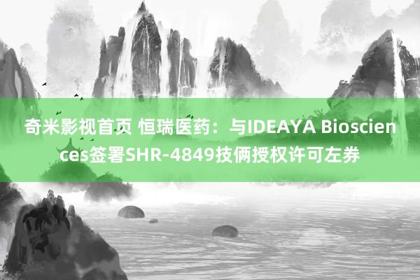 奇米影视首页 恒瑞医药：与IDEAYA Biosciences签署SHR-4849技俩授权许可左券