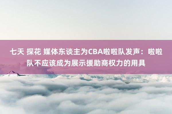 七天 探花 媒体东谈主为CBA啦啦队发声：啦啦队不应该成为展示援助商权力的用具