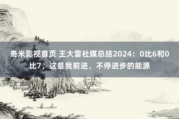 奇米影视首页 王大雷社媒总结2024：0比6和0比7，这是我前进、不停进步的能源