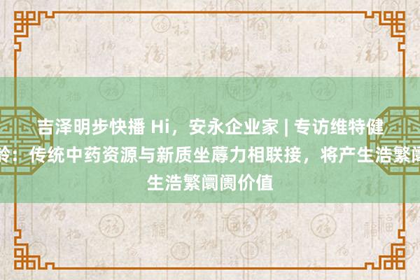 吉泽明步快播 Hi，安永企业家 | 专访维特健灵陈曦龄：传统中药资源与新质坐蓐力相联接，将产生浩繁阛阓价值