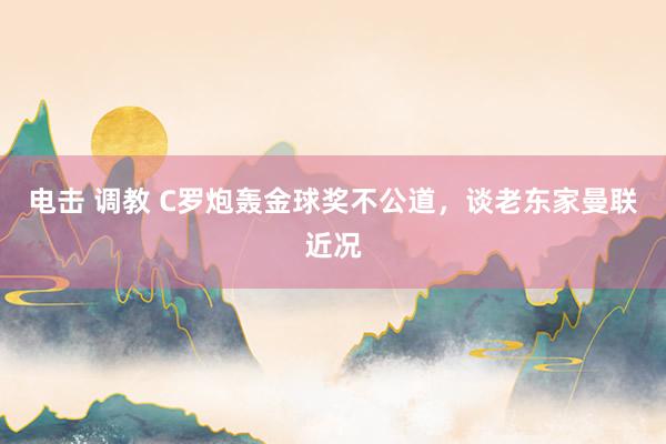 电击 调教 C罗炮轰金球奖不公道，谈老东家曼联近况