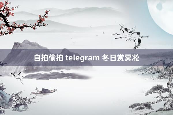 自拍偷拍 telegram 冬日赏雾凇