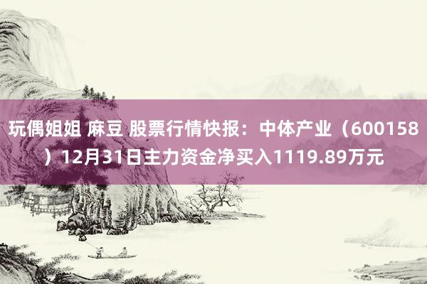玩偶姐姐 麻豆 股票行情快报：中体产业（600158）12月31日主力资金净买入1119.89万元