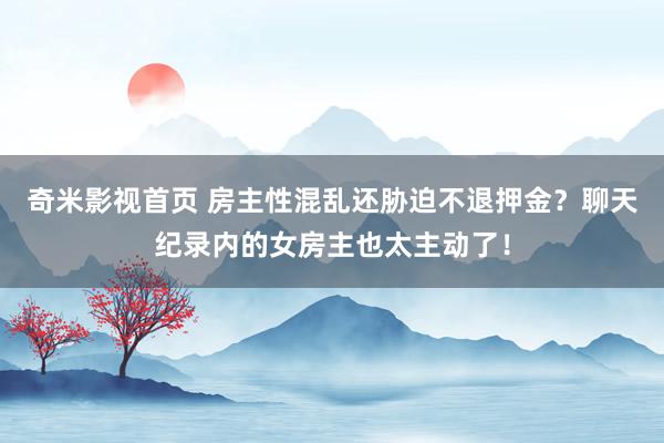 奇米影视首页 房主性混乱还胁迫不退押金？聊天纪录内的女房主也太主动了！