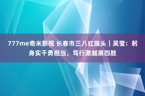 777me奇米影视 长春市三八红旗头｜吴莹：躬身实干勇担当，笃行激越展四肢