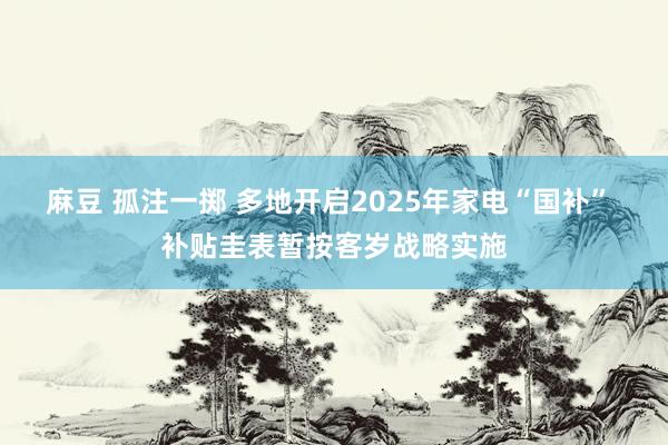 麻豆 孤注一掷 多地开启2025年家电“国补” 补贴圭表暂按客岁战略实施