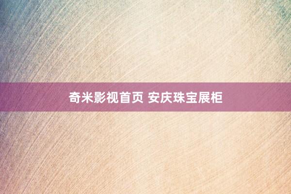 奇米影视首页 安庆珠宝展柜