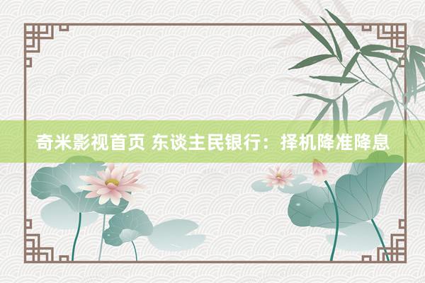 奇米影视首页 东谈主民银行：择机降准降息