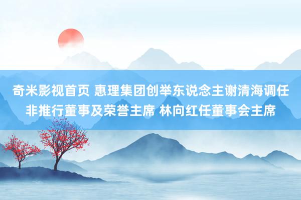 奇米影视首页 惠理集团创举东说念主谢清海调任非推行董事及荣誉主席 林向红任董事会主席