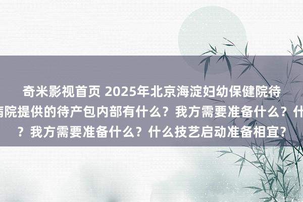 奇米影视首页 2025年北京海淀妇幼保健院待产包清单共享来咯！病院提供的待产包内部有什么？我方需要准备什么？什么技艺启动准备相宜？