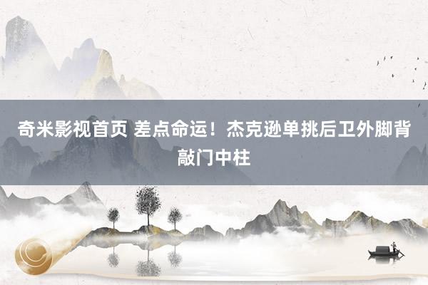 奇米影视首页 差点命运！杰克逊单挑后卫外脚背敲门中柱