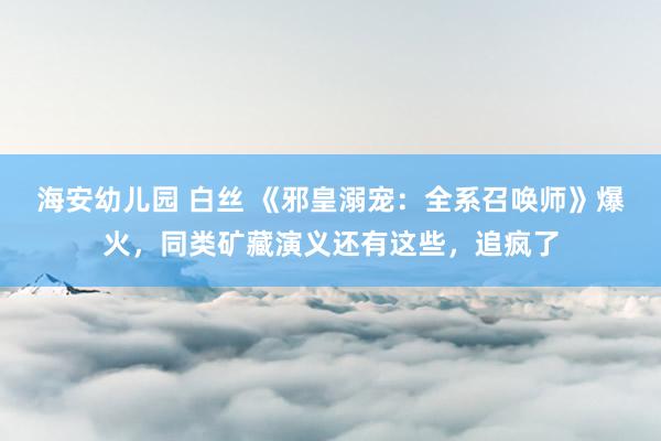 海安幼儿园 白丝 《邪皇溺宠：全系召唤师》爆火，同类矿藏演义还有这些，追疯了