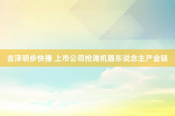 吉泽明步快播 上市公司抢滩机器东说念主产业链