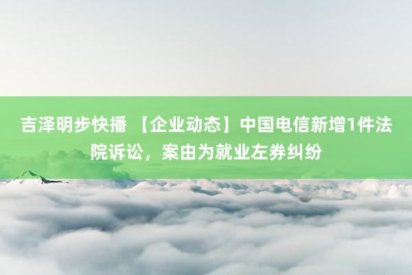 吉泽明步快播 【企业动态】中国电信新增1件法院诉讼，案由为就业左券纠纷