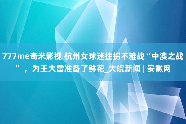 777me奇米影视 杭州女球迷拄拐不雅战“中澳之战” ，为王大雷准备了鲜花_大皖新闻 | 安徽网