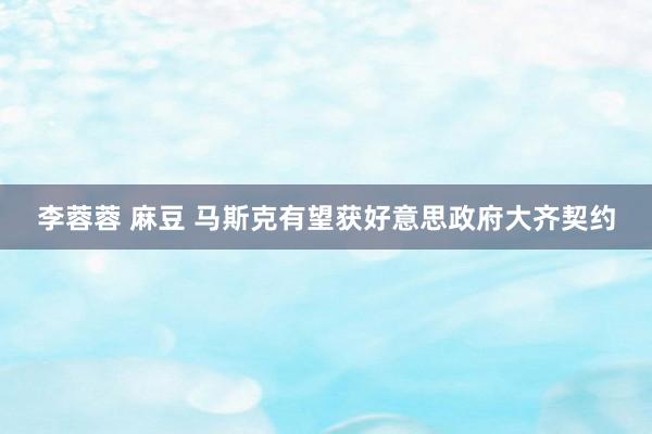 李蓉蓉 麻豆 马斯克有望获好意思政府大齐契约