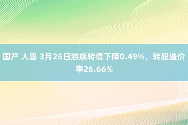 国产 人兽 3月25日游族转债下降0.49%，转股溢价率26.66%
