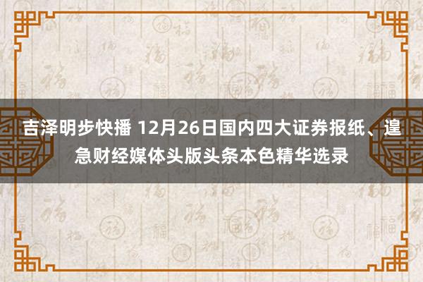 吉泽明步快播 12月26日国内四大证券报纸、遑急财经媒体头版头条本色精华选录