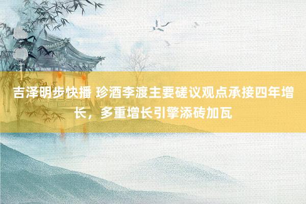 吉泽明步快播 珍酒李渡主要磋议观点承接四年增长，多重增长引擎添砖加瓦