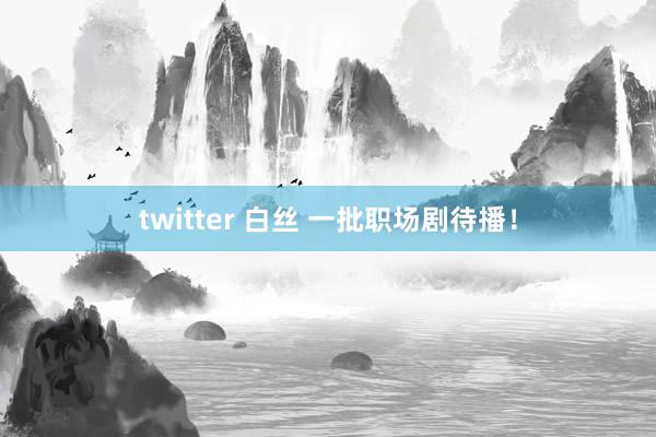 twitter 白丝 一批职场剧待播！
