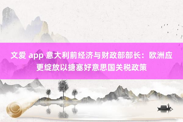 文爱 app 意大利前经济与财政部部长：欧洲应更绽放以搪塞好意思国关税政策
