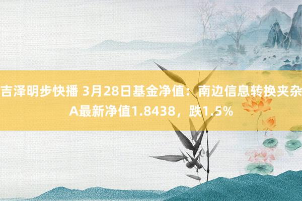 吉泽明步快播 3月28日基金净值：南边信息转换夹杂A最新净值1.8438，跌1.5%