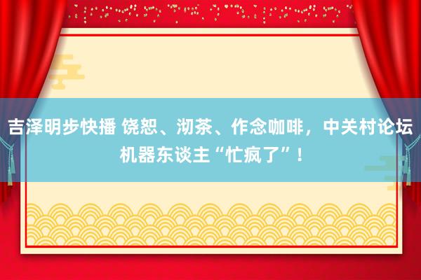 吉泽明步快播 饶恕、沏茶、作念咖啡，中关村论坛机器东谈主“忙疯了”！