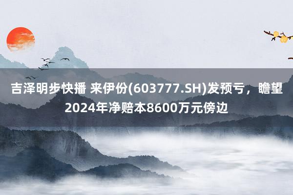 吉泽明步快播 来伊份(603777.SH)发预亏，瞻望2024年净赔本8600万元傍边